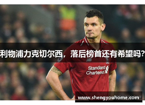利物浦力克切尔西，落后榜首还有希望吗？