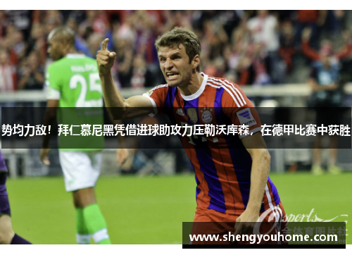 势均力敌！拜仁慕尼黑凭借进球助攻力压勒沃库森，在德甲比赛中获胜