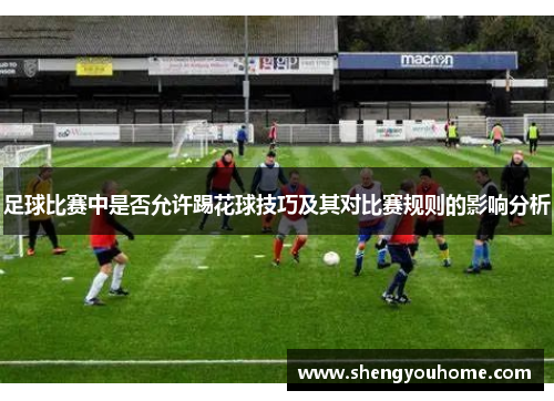 足球比赛中是否允许踢花球技巧及其对比赛规则的影响分析