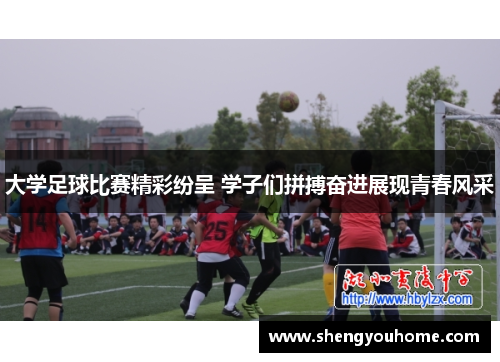 大学足球比赛精彩纷呈 学子们拼搏奋进展现青春风采