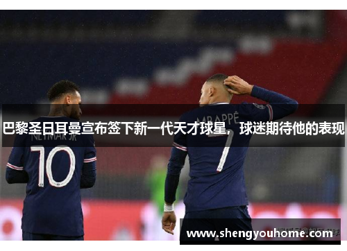巴黎圣日耳曼宣布签下新一代天才球星，球迷期待他的表现