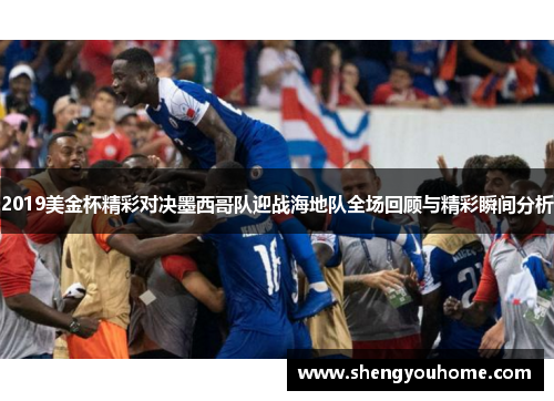 2019美金杯精彩对决墨西哥队迎战海地队全场回顾与精彩瞬间分析