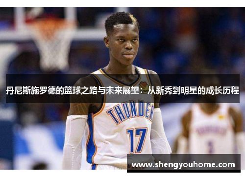 丹尼斯施罗德的篮球之路与未来展望：从新秀到明星的成长历程