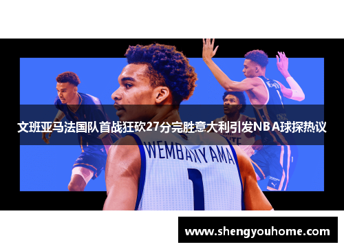 文班亚马法国队首战狂砍27分完胜意大利引发NBA球探热议