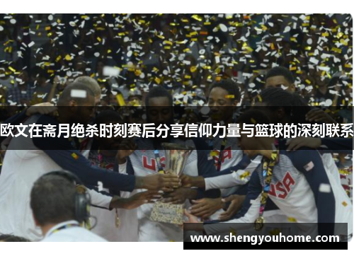 欧文在斋月绝杀时刻赛后分享信仰力量与篮球的深刻联系