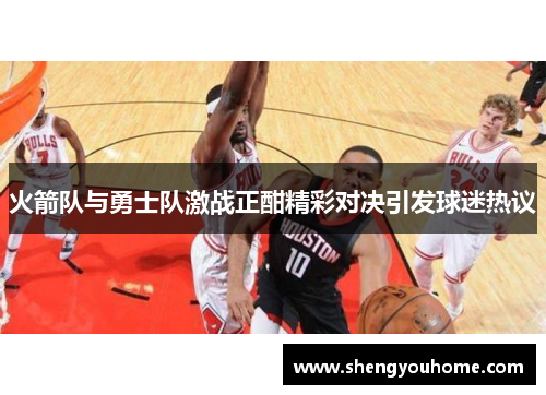 火箭队与勇士队激战正酣精彩对决引发球迷热议