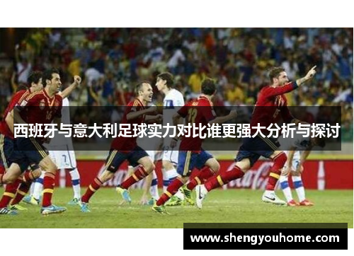西班牙与意大利足球实力对比谁更强大分析与探讨