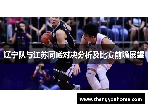 辽宁队与江苏同曦对决分析及比赛前瞻展望
