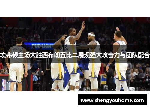 埃弗顿主场大胜西布朗五比二展现强大攻击力与团队配合