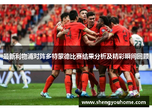 最新利物浦对阵多特蒙德比赛结果分析及精彩瞬间回顾