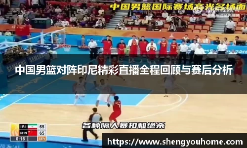 米兰中国男篮对阵印尼精彩直播全程回顾与赛后分析